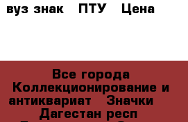 1.1) вуз знак : ПТУ › Цена ­ 189 - Все города Коллекционирование и антиквариат » Значки   . Дагестан респ.,Дагестанские Огни г.